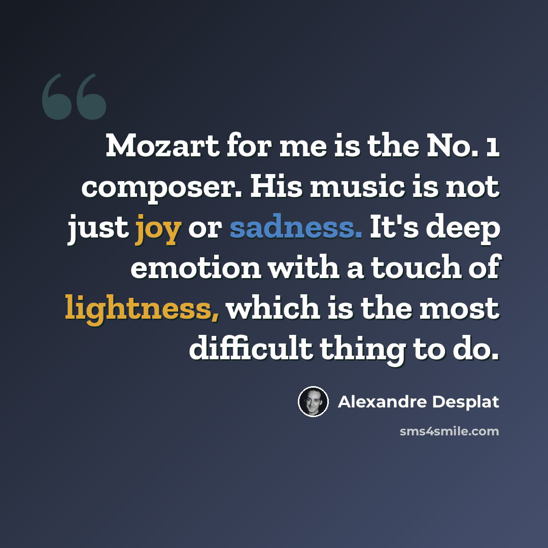 “Mozart for me is the No. 1 composer. His music is not just joy or sadness. It's deep emotion with a touch of lightness, which is the most difficult thing to do.” quote by Alexandre Desplat