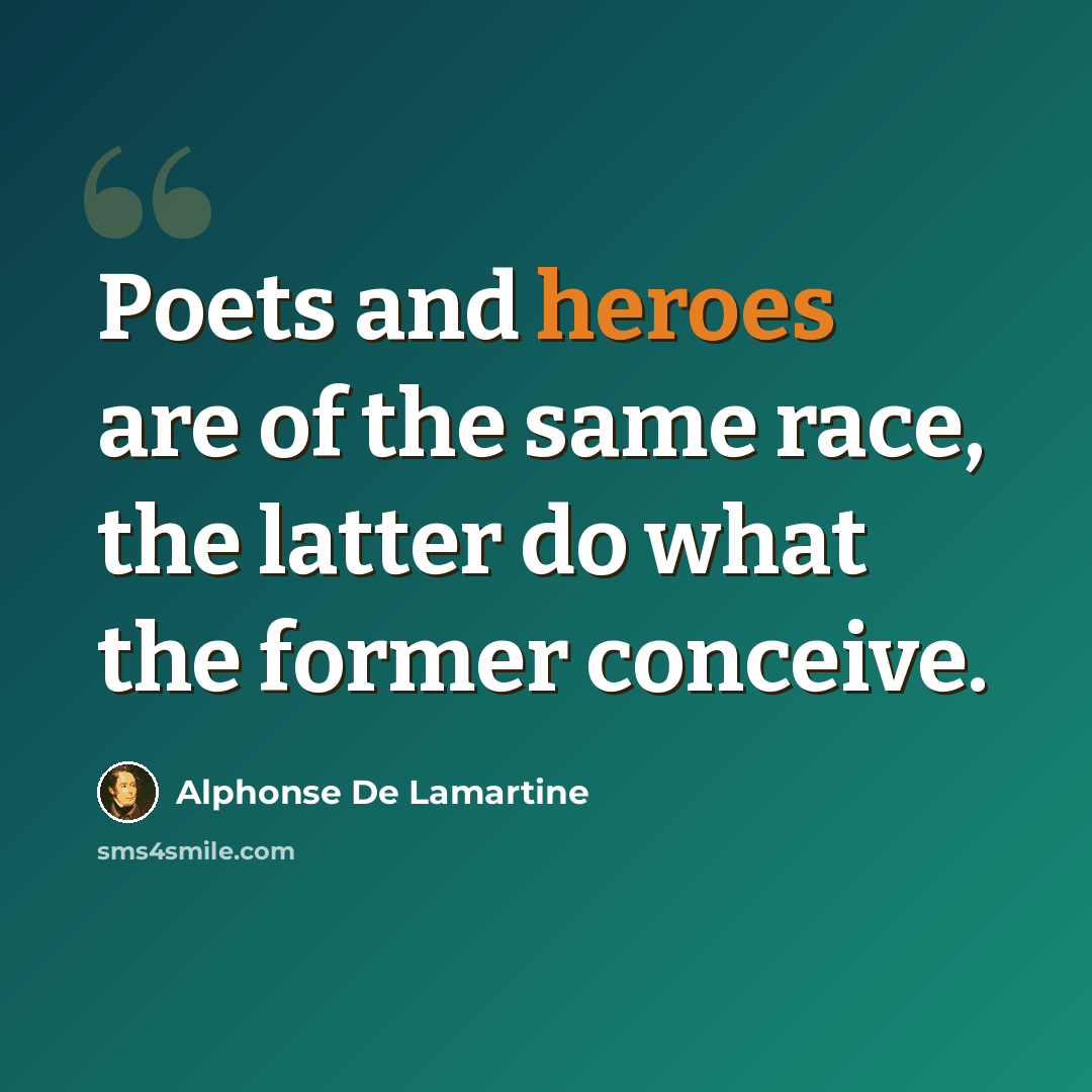 “Poets and heroes are of the same race, the latter do what the former conceive.” quote by Alphonse de Lamartine