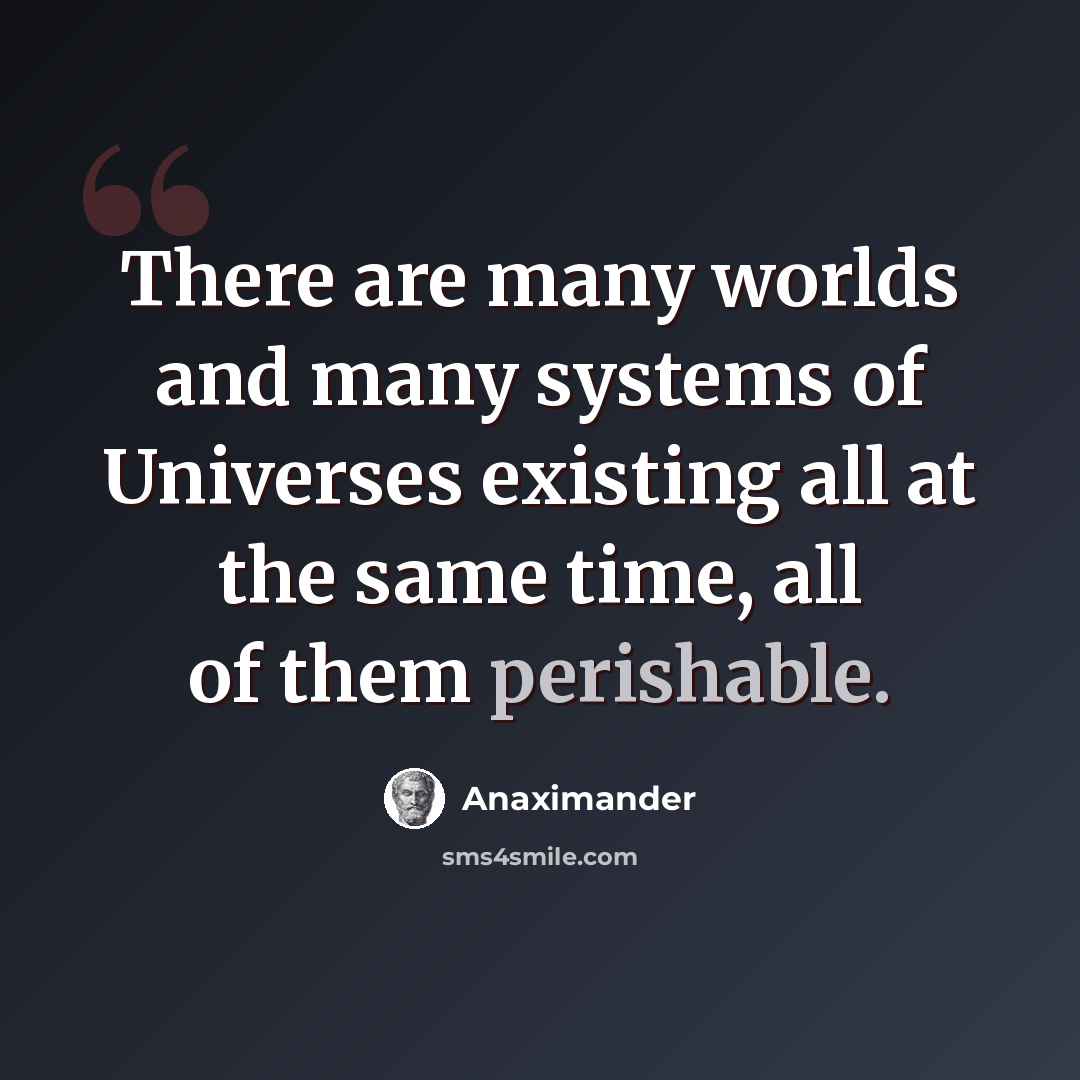 “There are many worlds and many systems of Universes existing all at the same time, all of them perishable.” quote by Anaximander