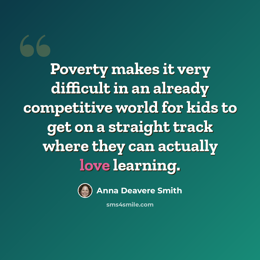 “Poverty makes it very difficult in an already competitive world for kids to get on a straight track where they can actually love learning.” quote by Anna Deavere Smith