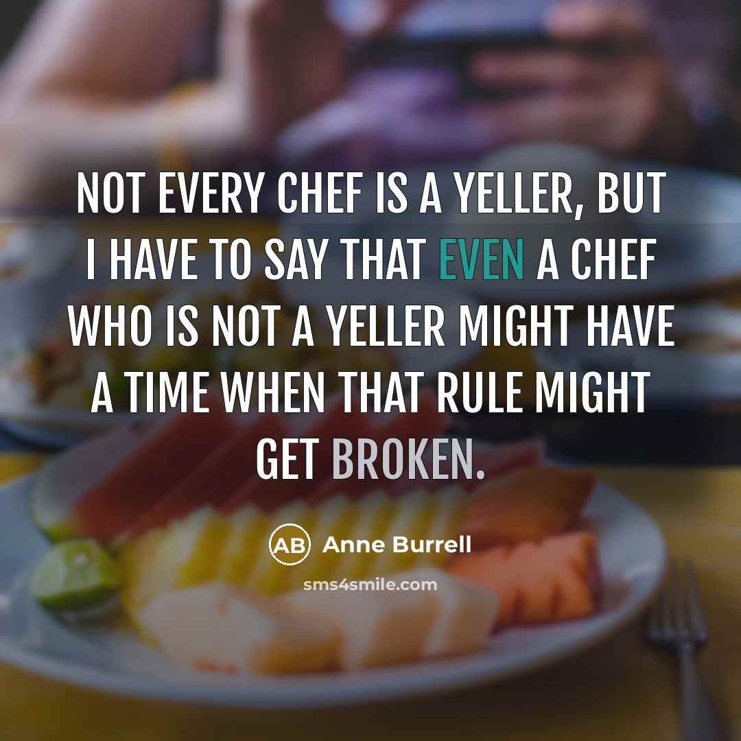“Not every chef is a yeller, but I have to say that even a chef who is not a yeller might have a time when that rule might get broken.” quote by Anne Burrell