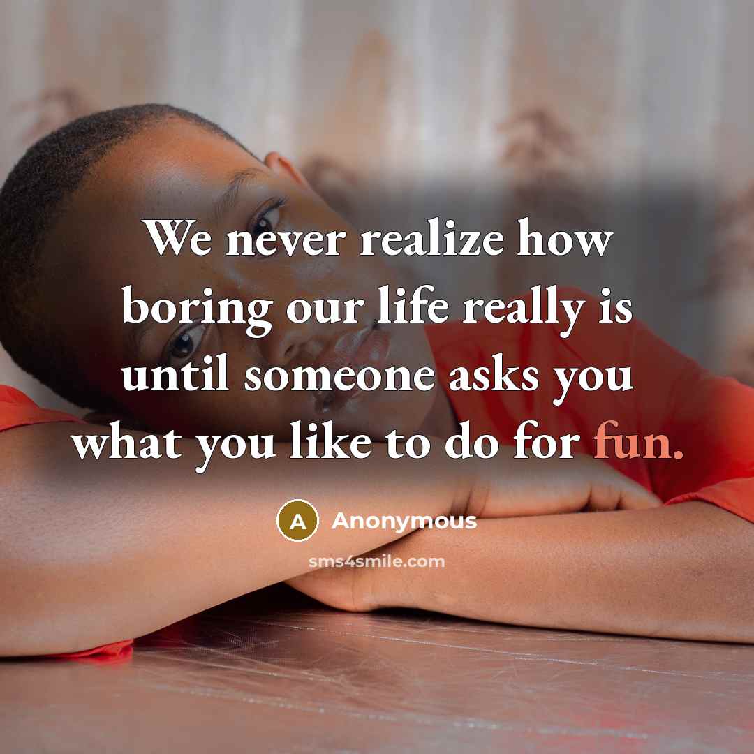 “We never realize how boring our life really is until someone asks you what you like to do for fun.” quote by Anonymous