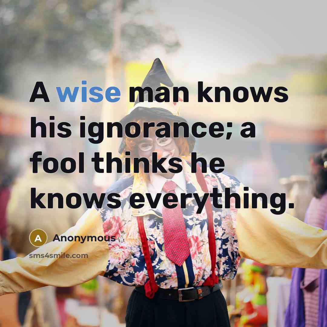 “A wise man knows his ignorance; a fool thinks he knows everything.” quote by Anonymous