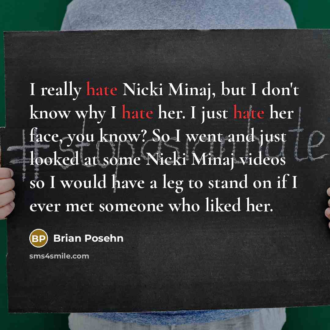 “I really hate Nicki Minaj, but I don't know why I hate her. I just hate her face, you know? So I went and just looked at some Nicki Minaj videos so I would have a leg to stand on if I ever met someone who liked her.” quote by Brian Posehn