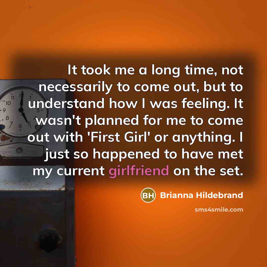 “It took me a long time, not necessarily to come out, but to understand how I was feeling. It wasn't planned for me to come out with 'First Girl' or anything. I just so happened to have met my current girlfriend on the set.” quote by Brianna Hildebrand