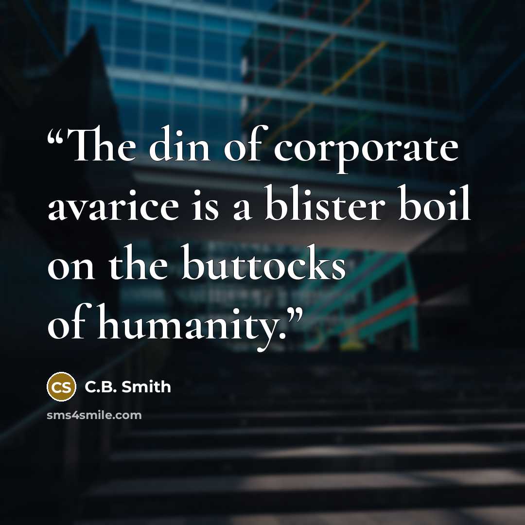 “The din of corporate avarice is a blister boil on the buttocks of humanity.” quote by C.B. Smith