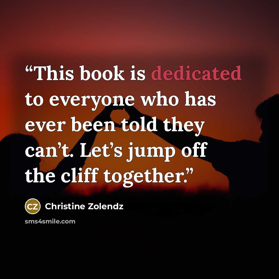 “This book is dedicated to everyone who has ever been told they can’t. Let’s jump off the cliff together.” quote by Christine Zolendz