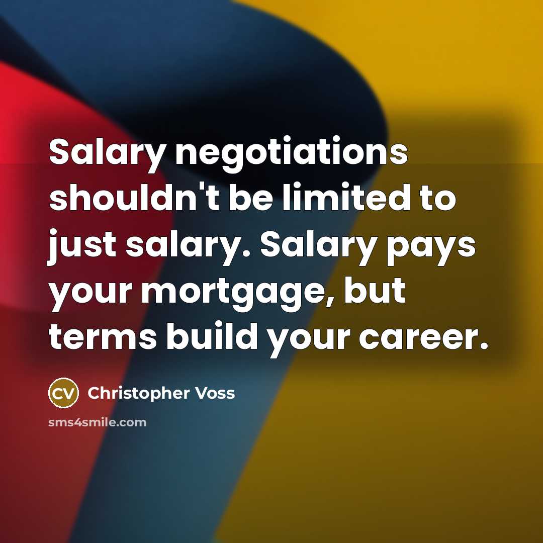 “Salary negotiations shouldn't be limited to just salary. Salary pays your mortgage, but terms build your career.” quote by Christopher Voss