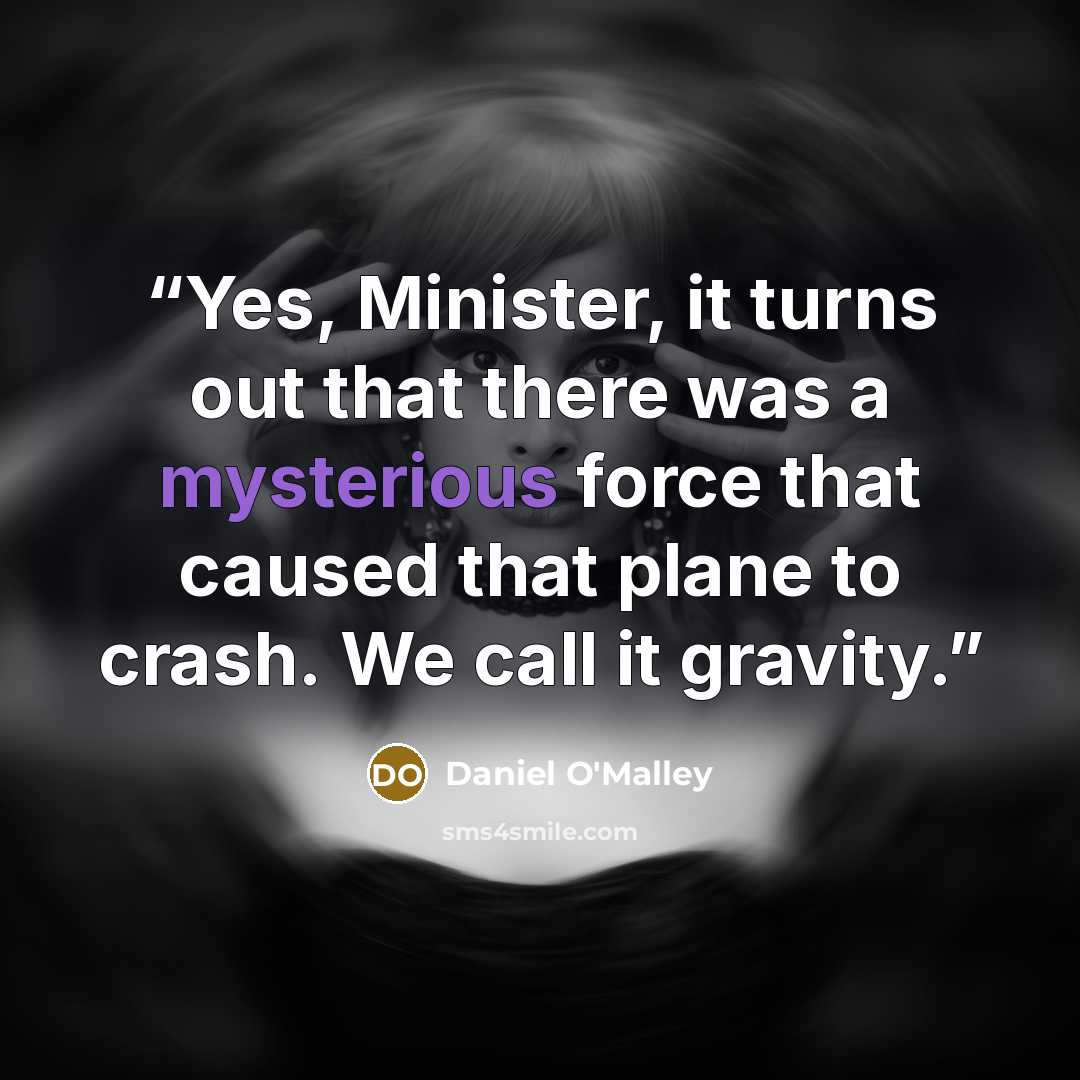 “Yes, Minister, it turns out that there was a mysterious force that caused that plane to crash. We call it gravity.” quote by Daniel O'Malley