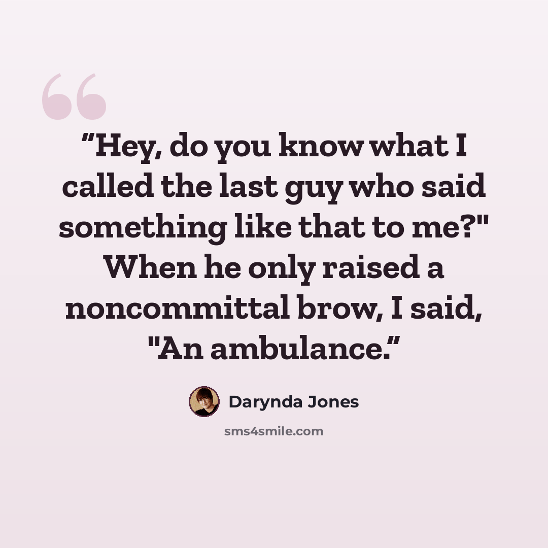 “Hey, do you know what I called the last guy who said something like that to me?" When he only raised a noncommittal brow, I said, "An ambulance.” quote by Darynda Jones
