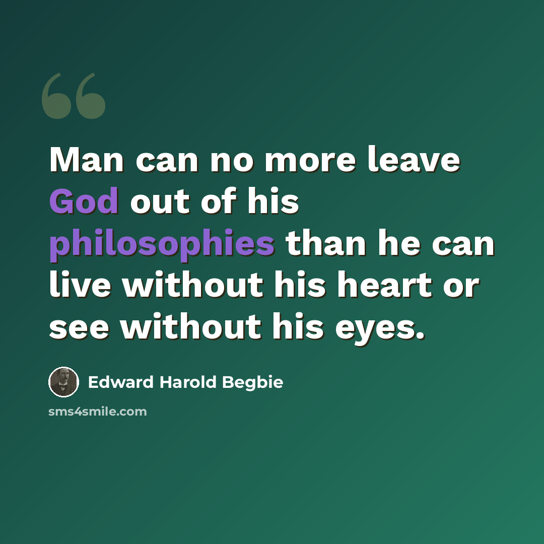 “Man can no more leave God out of his philosophies than he can live without his heart or see without his eyes.” quote by Edward Harold Begbie