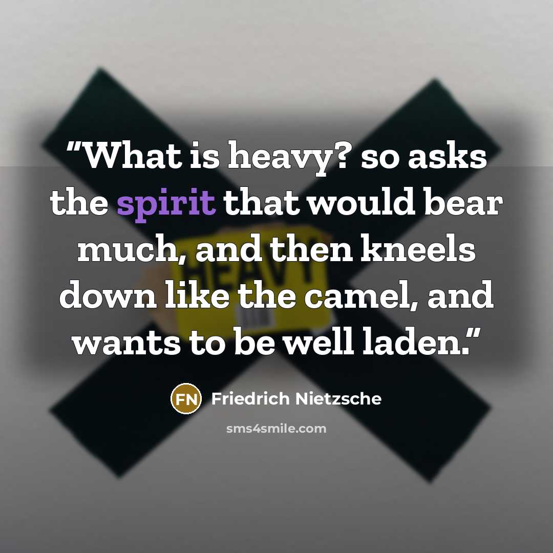 “What is heavy? so asks the spirit that would bear much, and then kneels down like the camel, and wants to be well laden.” quote by Friedrich Nietzsche