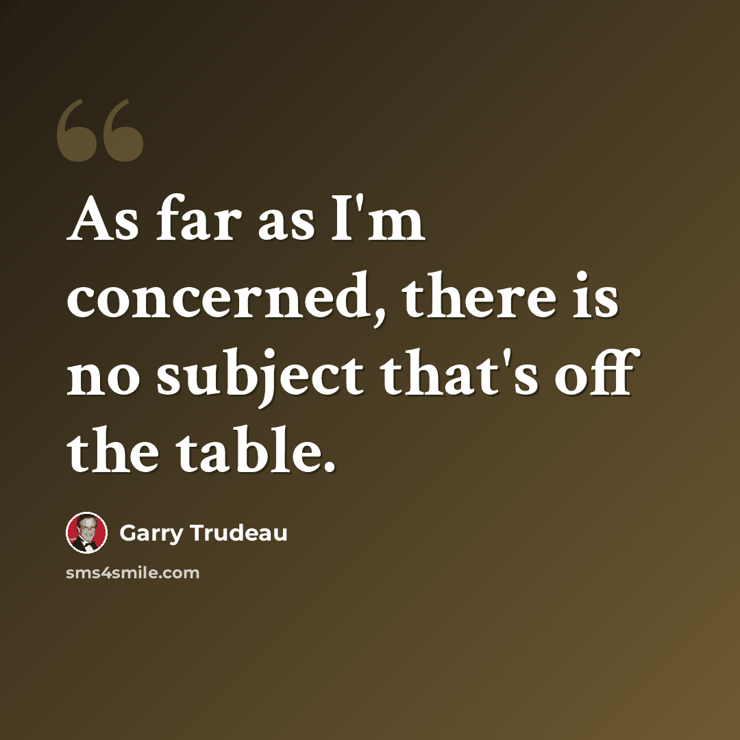 “As far as I'm concerned, there is no subject that's off the table.” quote by Garry Trudeau