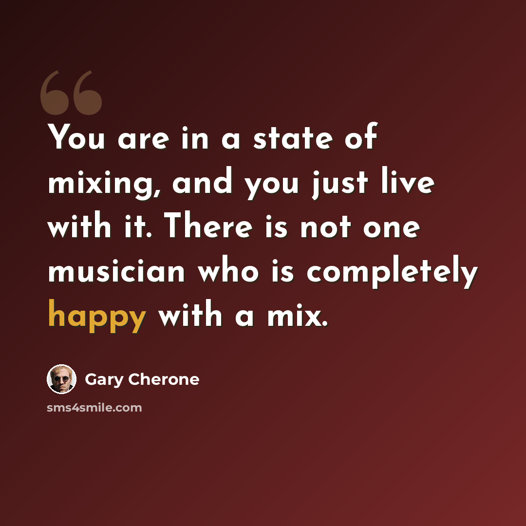 “You are in a state of mixing, and you just live with it. There is not one musician who is completely happy with a mix.” quote by Gary Cherone