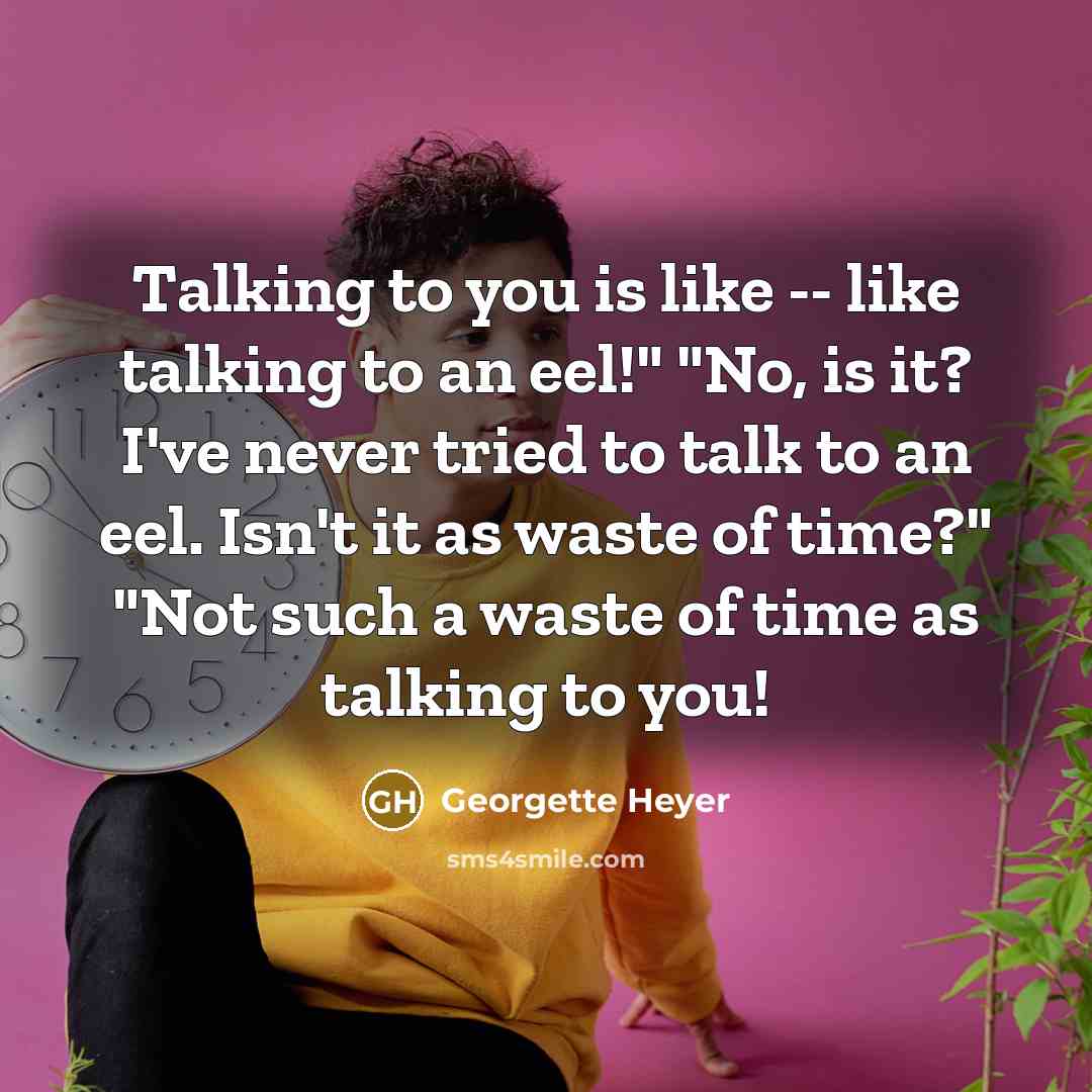 “Talking to you is like -- like talking to an eel!" "No, is it? I've never tried to talk to an eel. Isn't it as waste of time?" "Not such a waste of time as talking to you!” quote by Georgette Heyer