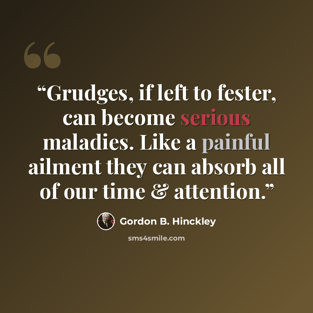 “Grudges, if left to fester, can become serious maladies. Like a painful ailment they can absorb all of our time & attention.” quote by Gordon B. Hinckley