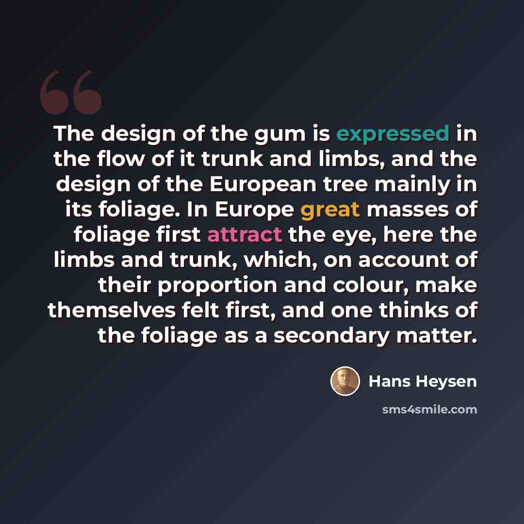 “The design of the gum is expressed in the flow of it trunk and limbs, and the design of the European tree mainly in its foliage. In Europe great masses of foliage first attract the eye, here the limbs and trunk, which, on account of their proportion and colour, make themselves felt first, and one…” quote by Hans Heysen