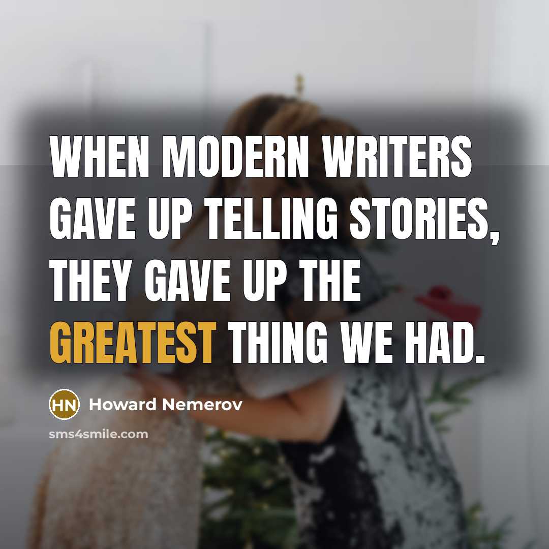 “When modern writers gave up telling stories, they gave up the greatest thing we had.” quote by Howard Nemerov