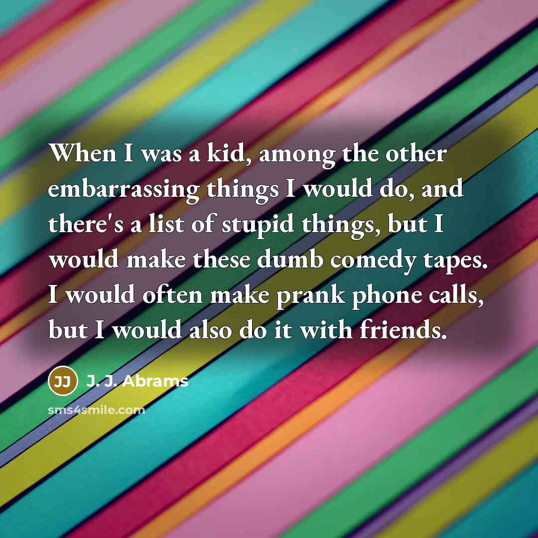“When I was a kid, among the other embarrassing things I would do, and there's a list of stupid things, but I would make these dumb comedy tapes. I would often make prank phone calls, but I would also do it with friends.” quote by J. J. Abrams