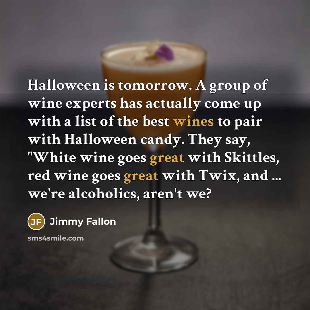 “Halloween is tomorrow. A group of wine experts has actually come up with a list of the best wines to pair with Halloween candy. They say, "White wine goes great with Skittles, red wine goes great with Twix, and ... we're alcoholics, aren't we?” quote by Jimmy Fallon