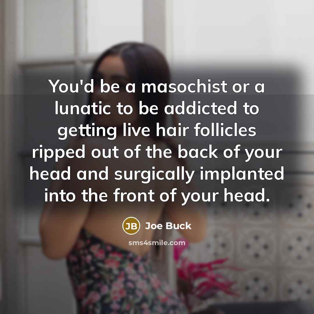 “You'd be a masochist or a lunatic to be addicted to getting live hair follicles ripped out of the back of your head and surgically implanted into the front of your head.” quote by Joe Buck