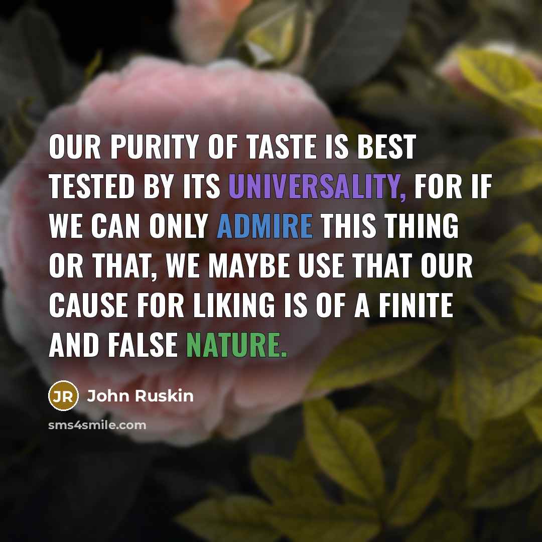“Our purity of taste is best tested by its universality, for if we can only admire this thing or that, we maybe use that our cause for liking is of a finite and false nature.” quote by John Ruskin