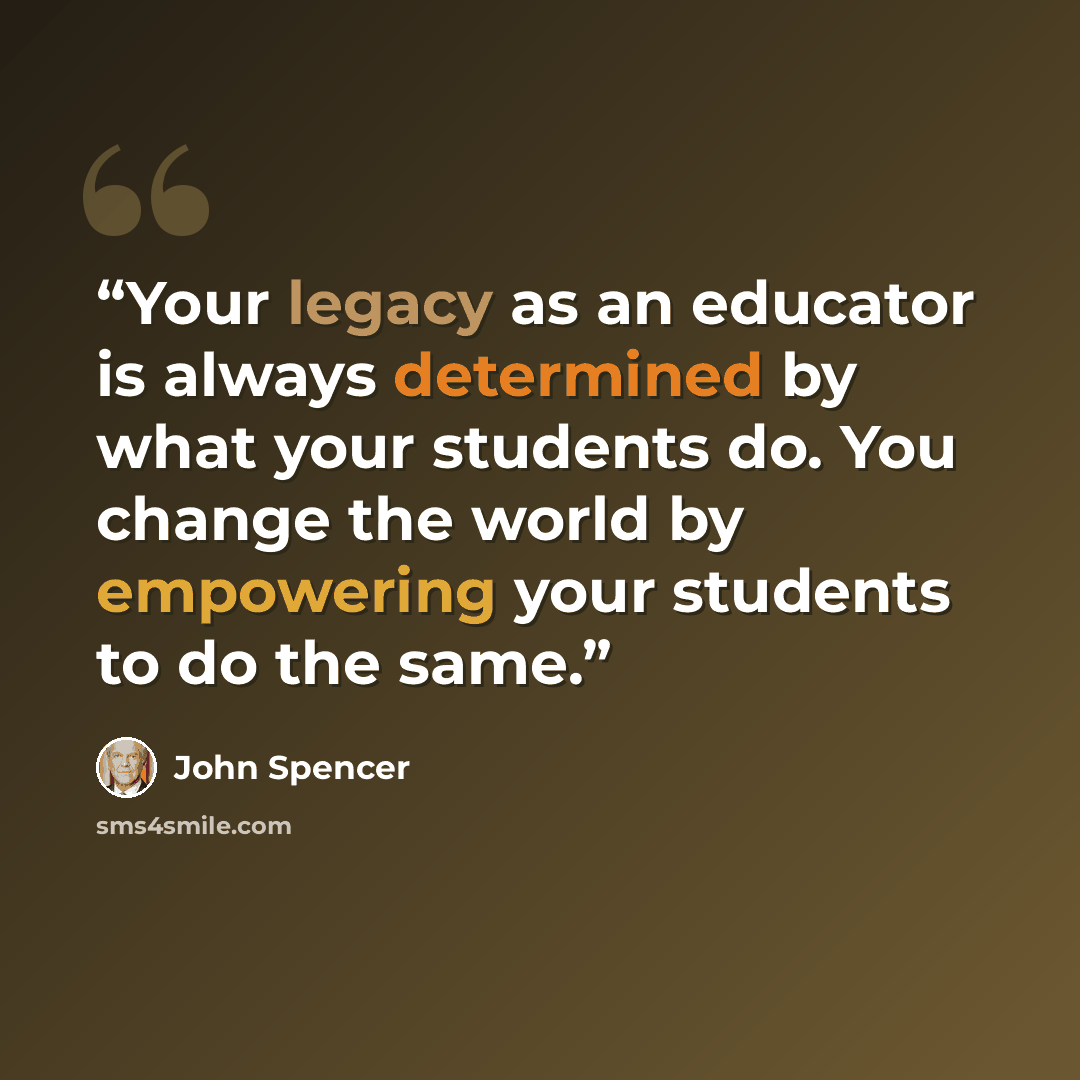 “Your legacy as an educator is always determined by what your students do. You change the world by empowering your students to do the same.” quote by John Spencer