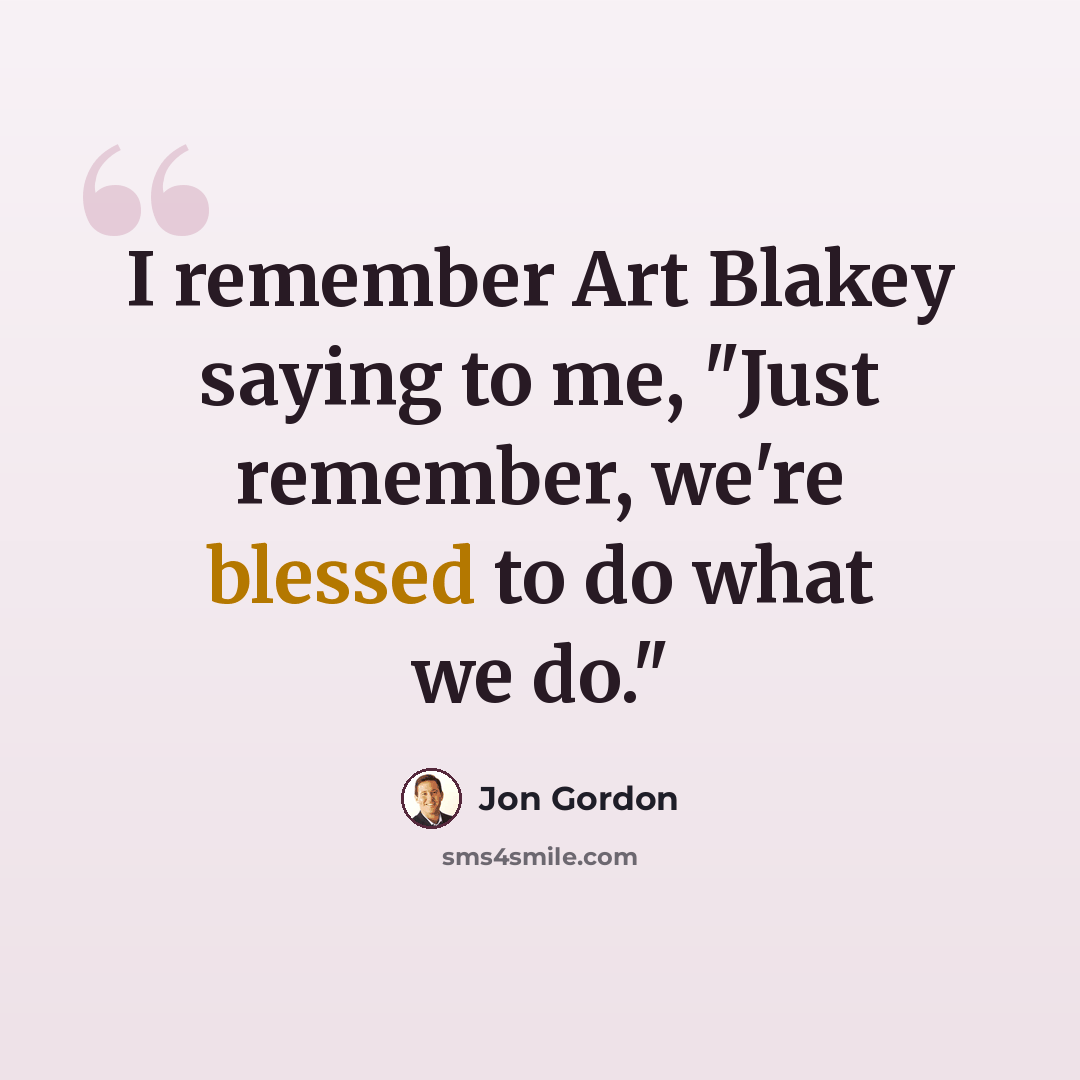 “I remember Art Blakey saying to me, "Just remember, we're blessed to do what we do."” quote by Jon Gordon