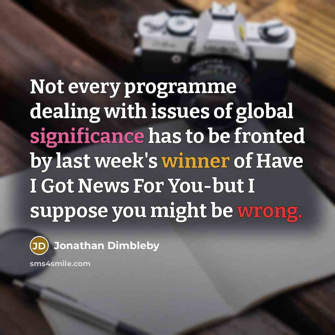 “Not every programme dealing with issues of global significance has to be fronted by last week's winner of Have I Got News For You-but I suppose you might be wrong.” quote by Jonathan Dimbleby