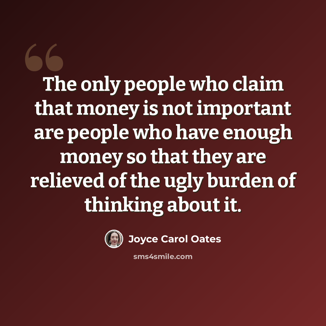 “The only people who claim that money is not important are people who have enough money so that they are relieved of the ugly burden of thinking about it.” quote by Joyce Carol Oates