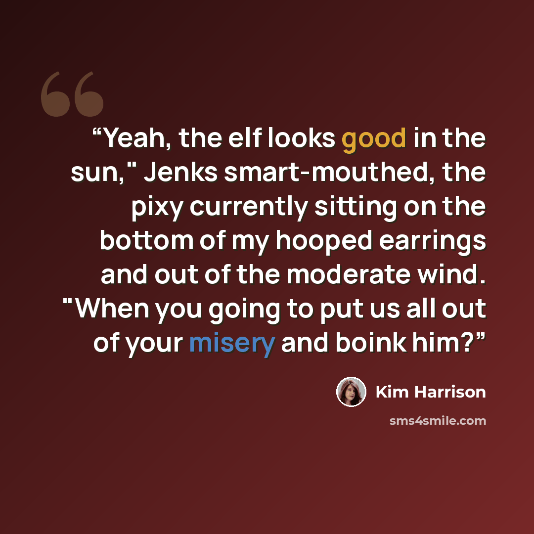 “Yeah, the elf looks good in the sun," Jenks smart-mouthed, the pixy currently sitting on the bottom of my hooped earrings and out of the moderate wind. "When you going to put us all out of your misery and boink him?” quote by Kim Harrison
