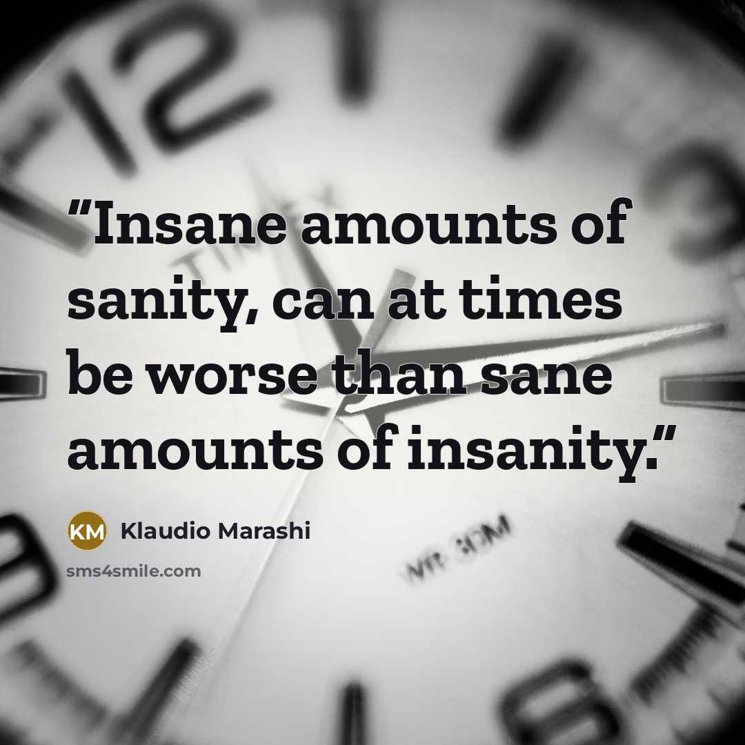 “Insane amounts of sanity, can at times be worse than sane amounts of insanity.” quote by Klaudio Marashi