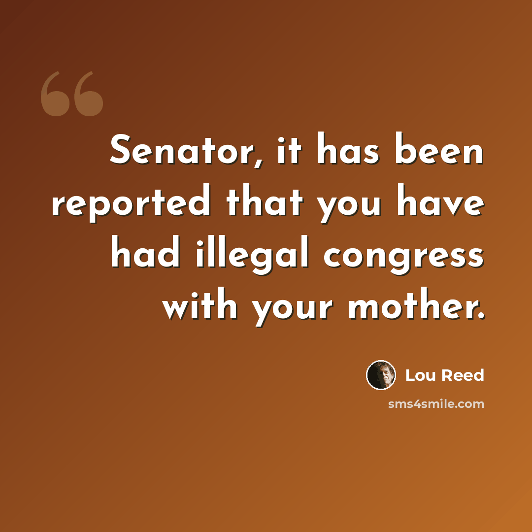 “Senator, it has been reported that you have had illegal congress with your mother.” quote by Lou Reed