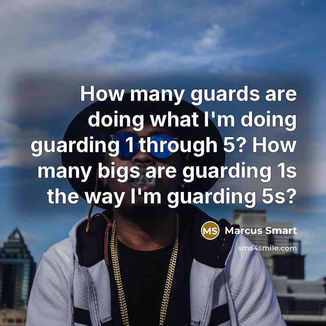 “How many guards are doing what I'm doing guarding 1 through 5? How many bigs are guarding 1s the way I'm guarding 5s?” quote by Marcus Smart