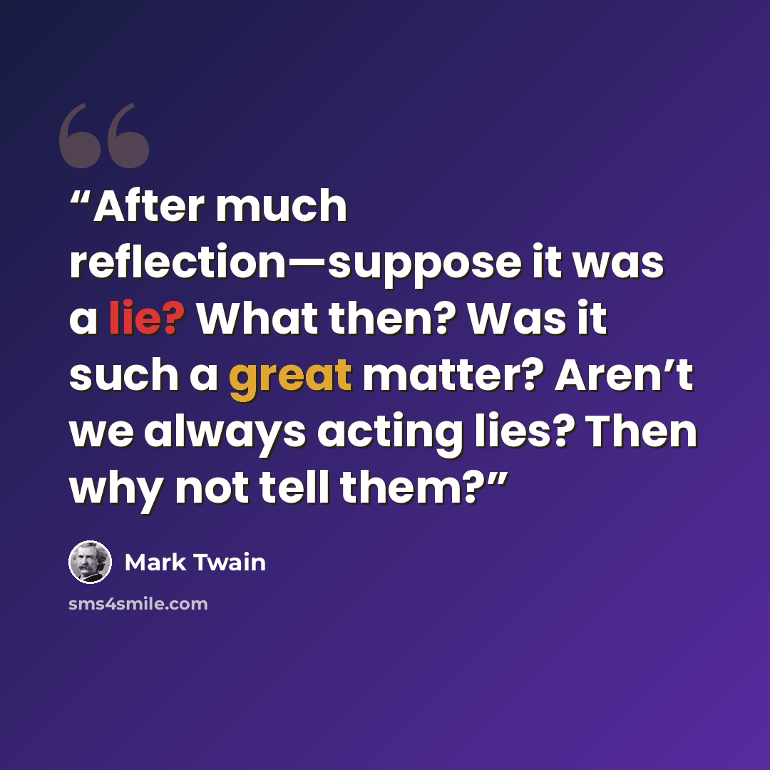 “After much reflection—suppose it was a lie? What then? Was it such a great matter? Aren’t we always acting lies? Then why not tell them?” quote by Mark Twain