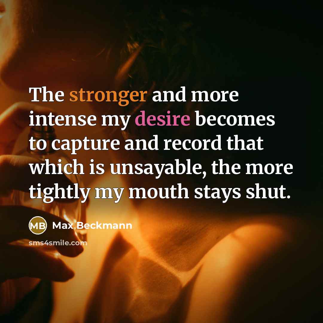 “The stronger and more intense my desire becomes to capture and record that which is unsayable, the more tightly my mouth stays shut.” quote by Max Beckmann