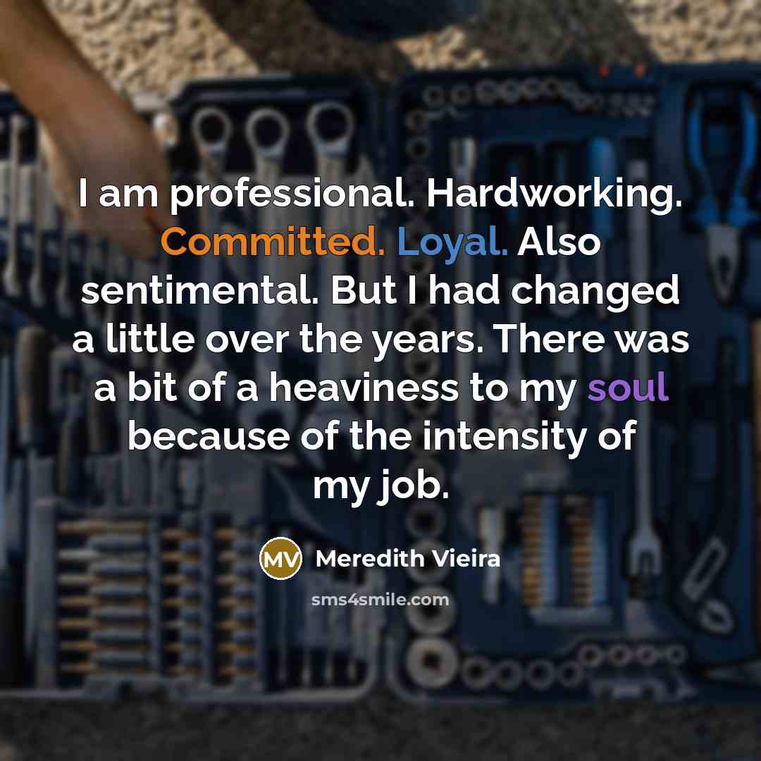 “I am professional. Hardworking. Committed. Loyal. Also sentimental. But I had changed a little over the years. There was a bit of a heaviness to my soul because of the intensity of my job.” quote by Meredith Vieira