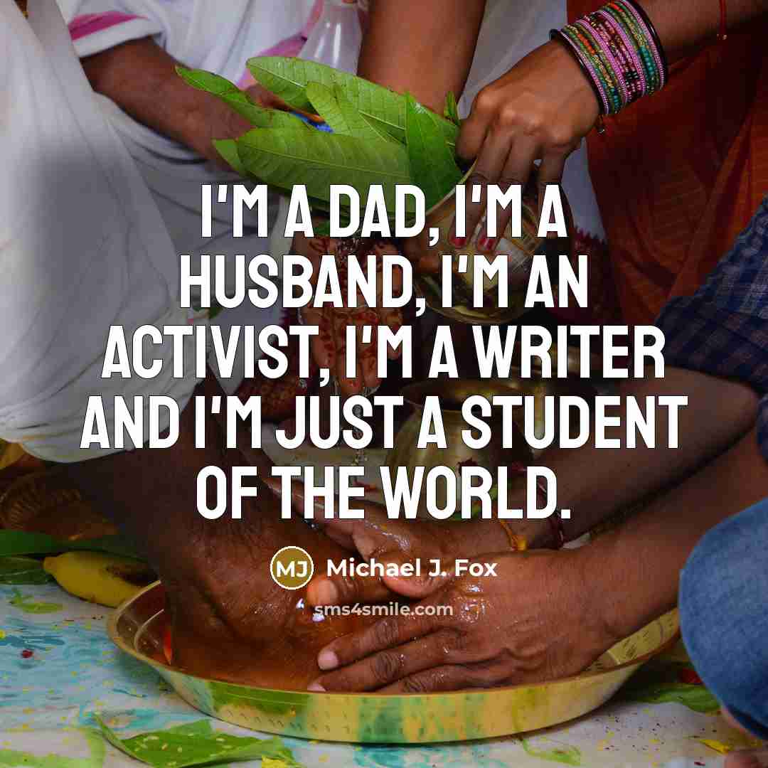 “I'm a dad, I'm a husband, I'm an activist, I'm a writer and I'm just a student of the world.” quote by Michael J. Fox
