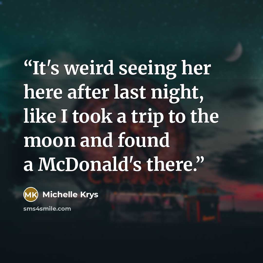“It's weird seeing her here after last night, like I took a trip to the moon and found a McDonald's there.” quote by Michelle Krys