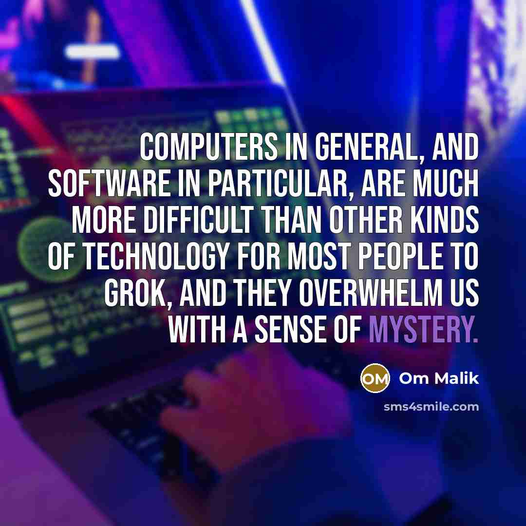 “Computers in general, and software in particular, are much more difficult than other kinds of technology for most people to grok, and they overwhelm us with a sense of mystery.” quote by Om Malik