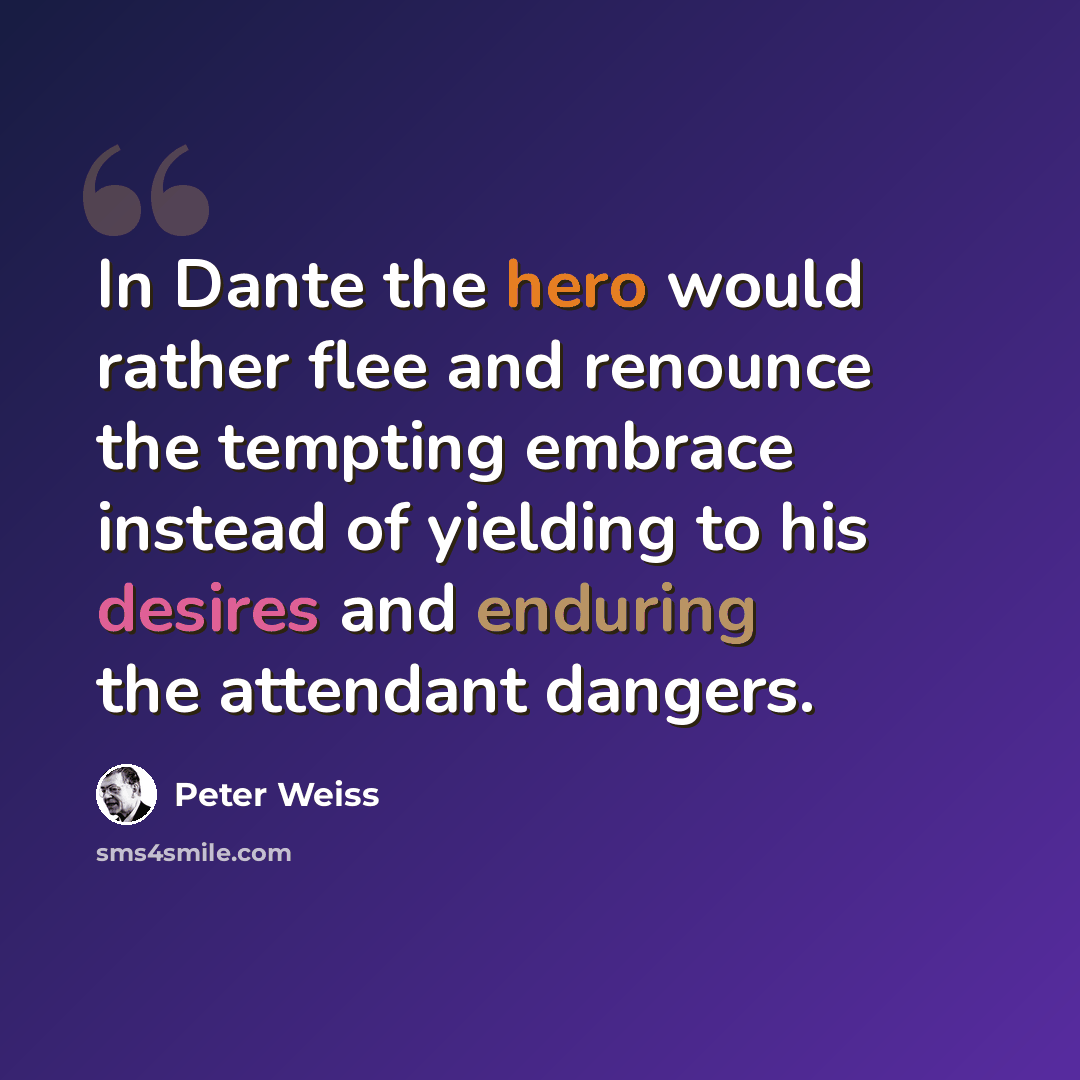 “In Dante the hero would rather flee and renounce the tempting embrace instead of yielding to his desires and enduring the attendant dangers.” quote by Peter Weiss