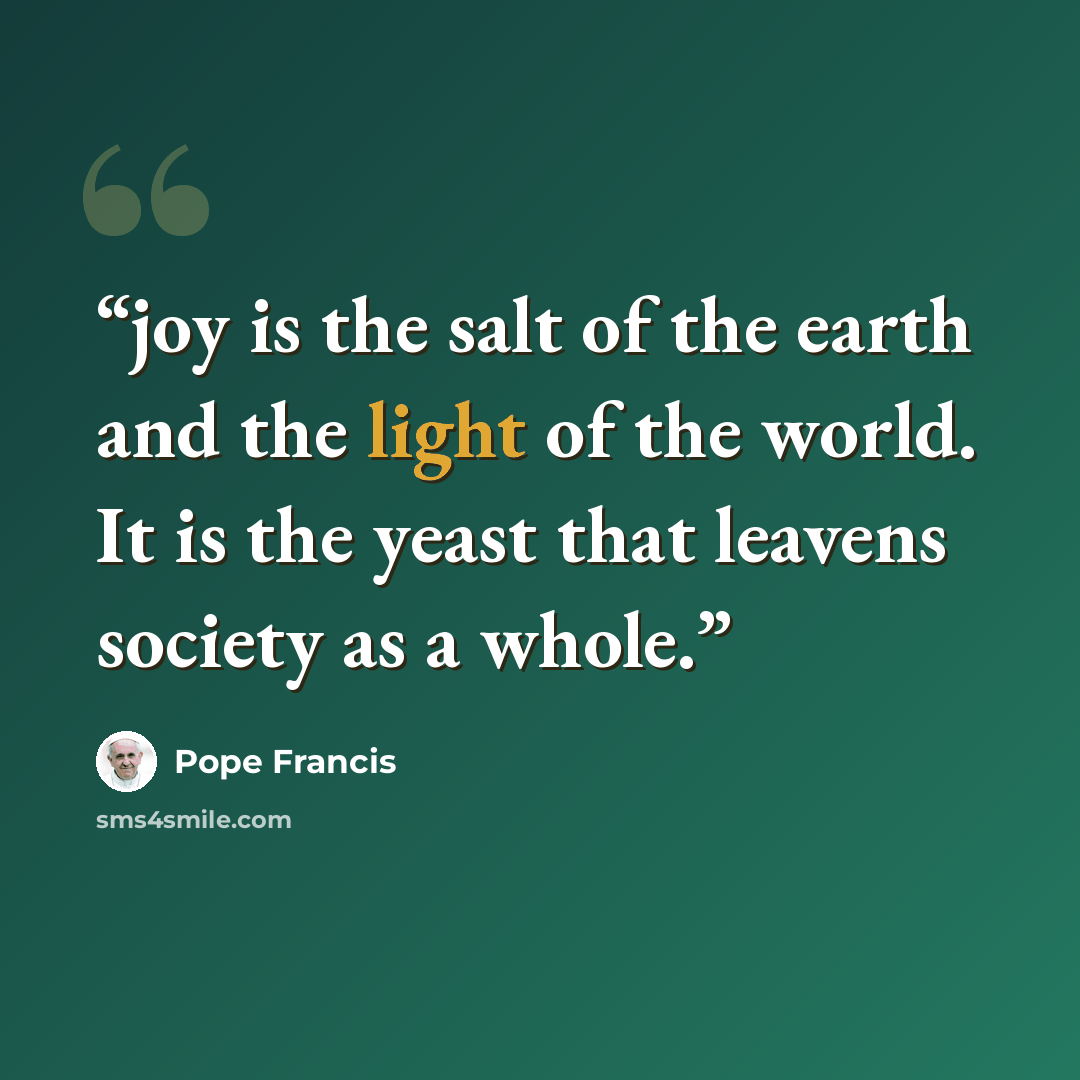 “joy is the salt of the earth and the light of the world. It is the yeast that leavens society as a whole.” quote by Pope Francis