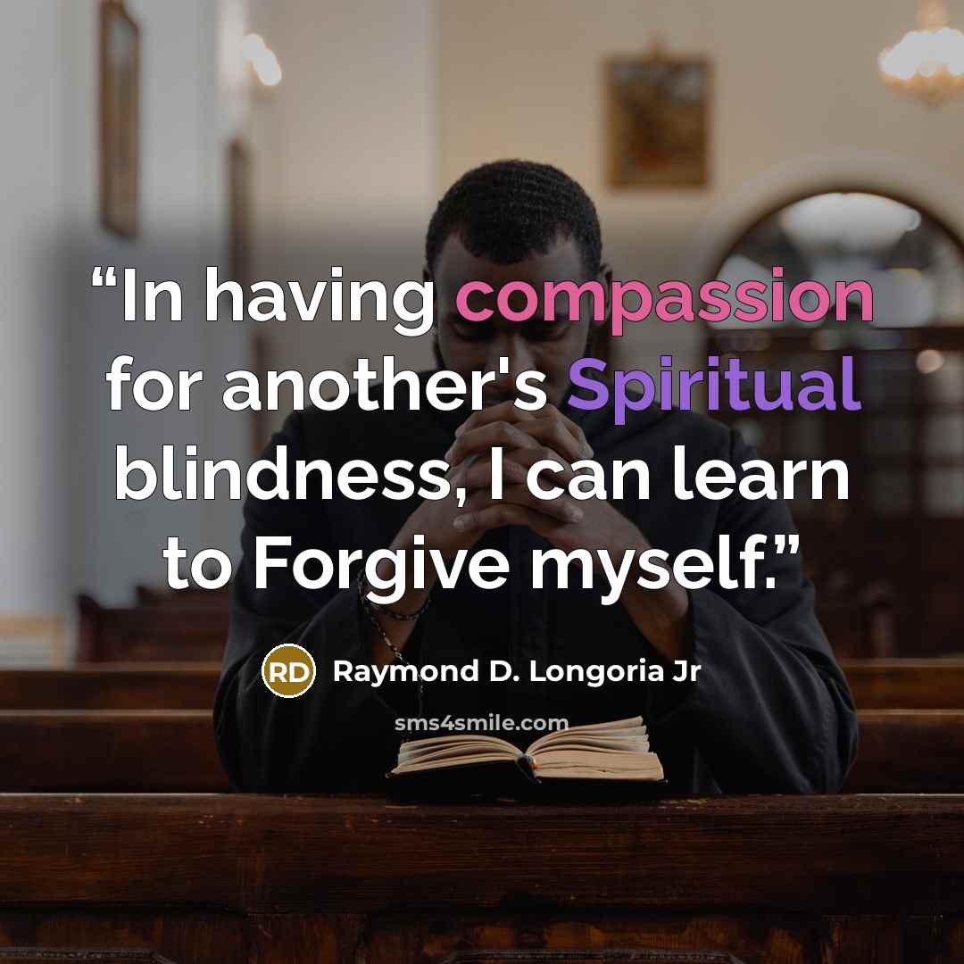 “In having compassion for another's Spiritual blindness, I can learn to Forgive myself.” quote by Raymond D. Longoria Jr