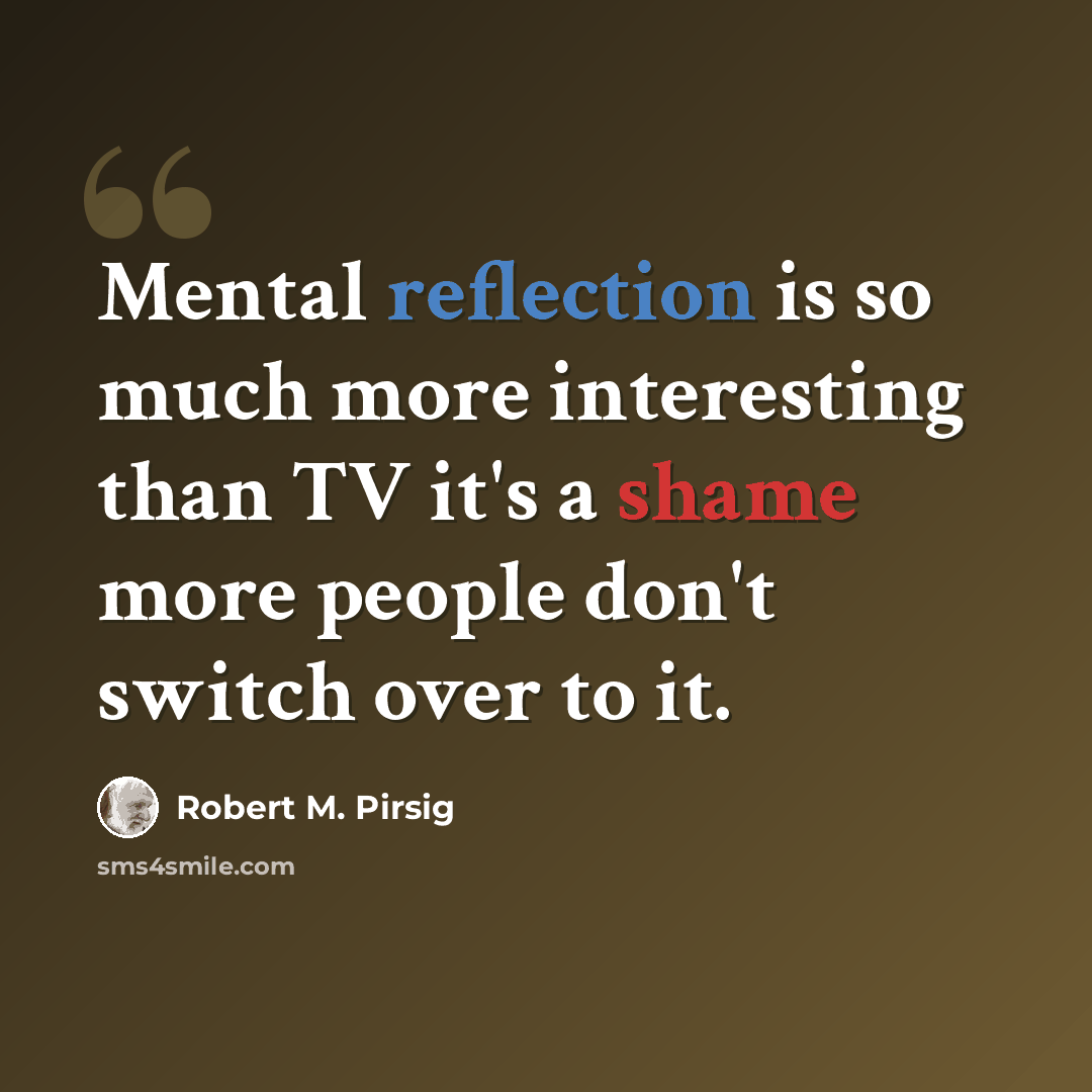 “Mental reflection is so much more interesting than TV it's a shame more people don't switch over to it.” quote by Robert M. Pirsig