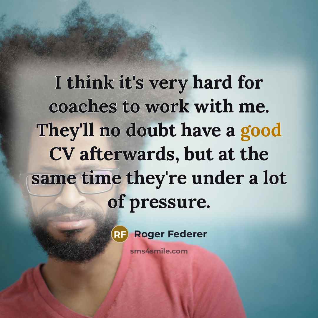 “I think it's very hard for coaches to work with me. They'll no doubt have a good CV afterwards, but at the same time they're under a lot of pressure.” quote by Roger Federer