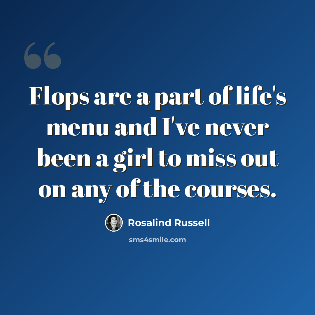 “Flops are a part of life's menu and I've never been a girl to miss out on any of the courses.” quote by Rosalind Russell
