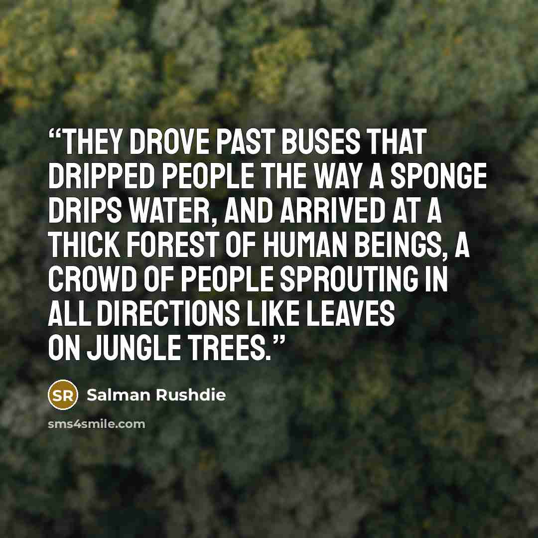 “They drove past buses that dripped people the way a sponge drips water, and arrived at a thick forest of human beings, a crowd of people sprouting in all directions like leaves on jungle trees.” quote by Salman Rushdie