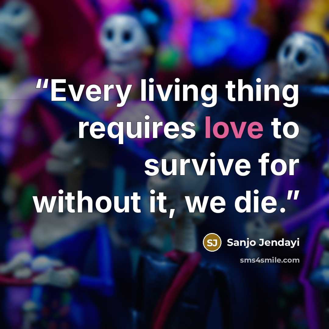 “Every living thing requires love to survive for without it, we die.” quote by Sanjo Jendayi