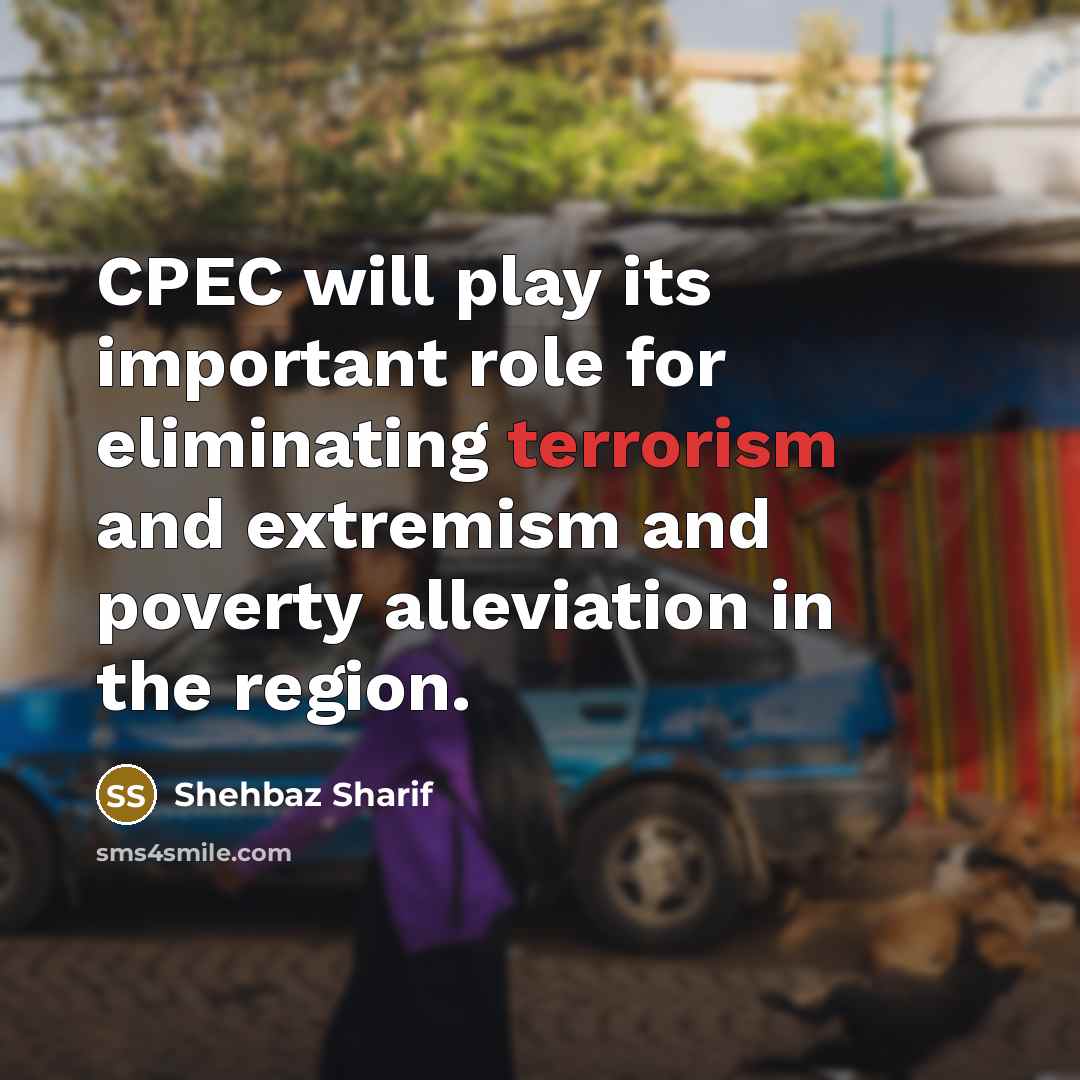 “CPEC will play its important role for eliminating terrorism and extremism and poverty alleviation in the region.” quote by Shehbaz Sharif