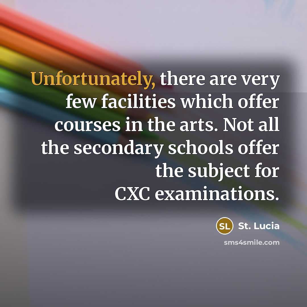 “Unfortunately, there are very few facilities which offer courses in the arts. Not all the secondary schools offer the subject for CXC examinations.” quote by St. Lucia